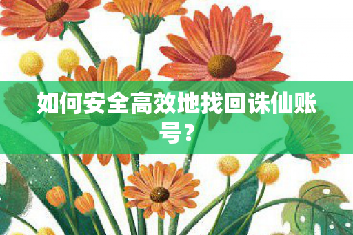 如何安全高效地找回诛仙账号? 如何安全高效地找回诛仙账号?