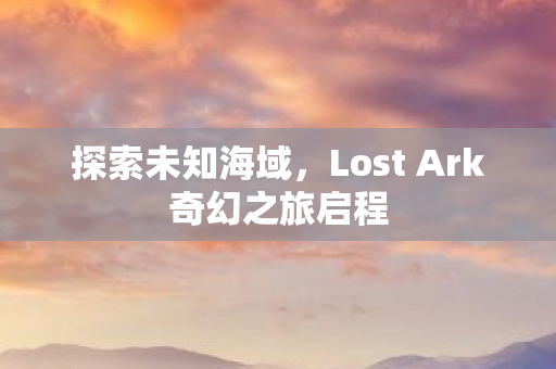 Lost Ark奇幻之旅启程图片