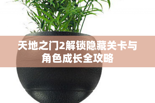 天地之门2解锁隐藏关卡与角色成长全攻略 天地之门2解锁隐藏关卡与角色成长全攻略