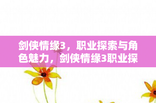 剑侠情缘3职业探索与角色魅力解析图片