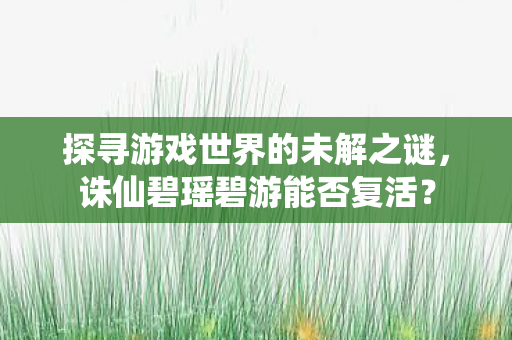 探寻游戏世界的未解之谜,诛仙碧瑶碧游能否复活? 探寻游戏世界的未解之谜,诛仙碧瑶碧游能否复活?
