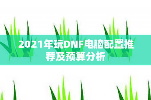 2021年玩DNF电脑配置推荐及预算分析图片