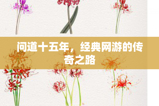 问道十五年,经典网游的传奇之路 问道十五年,经典网游的传奇之路