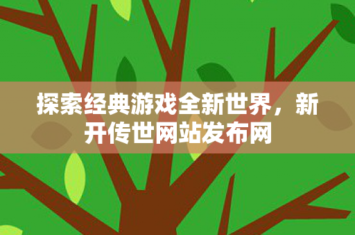 探索经典游戏全新世界,新开传世网站发布网 探索经典游戏全新世界,新开传世网站发布网