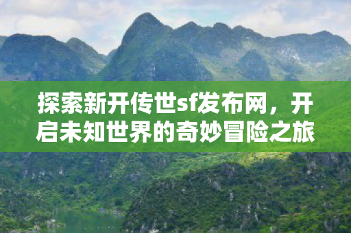 探索新开传世sf发布网,开启未知世界的奇妙冒险之旅 探索新开传世sf发布网,开启未知世界的奇妙冒险之旅