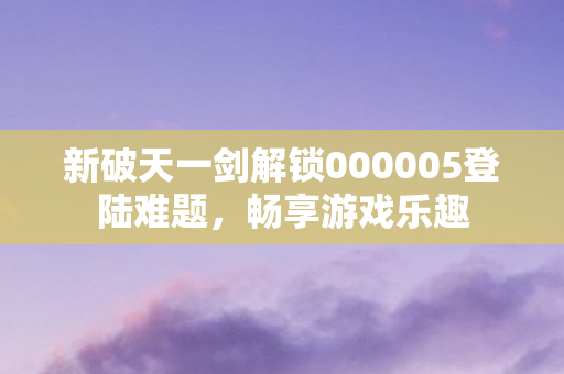 新破天一剑解锁000005登陆难题图片