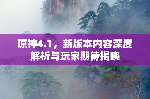 新版本内容深度解析与玩家期待揭晓图片