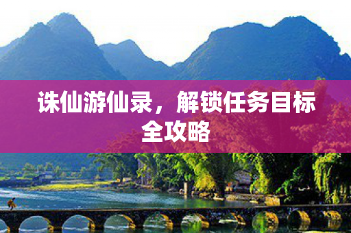 诛仙游仙录，解锁任务目标全攻略