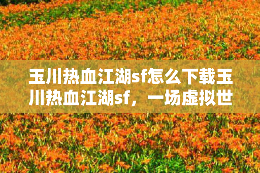 玉川热血江湖sf怎么下载玉川热血江湖sf，一场虚拟世界的热血传奇，玉川热血江湖sf，虚拟世界的热血传奇下载指南