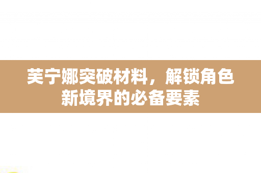 解锁角色新境界的必备要素图片