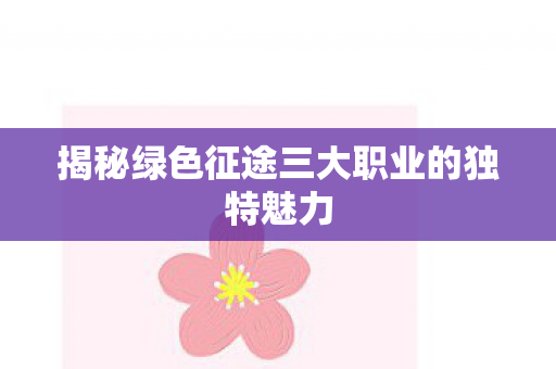揭秘绿色征途三大职业的独特魅力图片