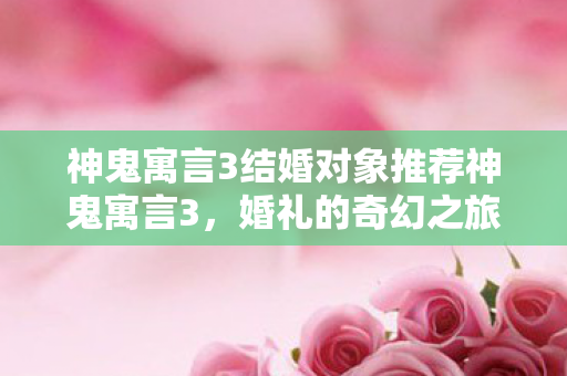 神鬼寓言3结婚对象推荐神鬼寓言3,婚礼的奇幻之旅,神鬼寓言3婚礼奇幻之旅,精选结婚对象推荐 神鬼寓言3结婚对象推荐神鬼寓言3,婚礼的奇幻之旅,神鬼寓言3婚礼奇幻之旅,精选结婚对象推荐