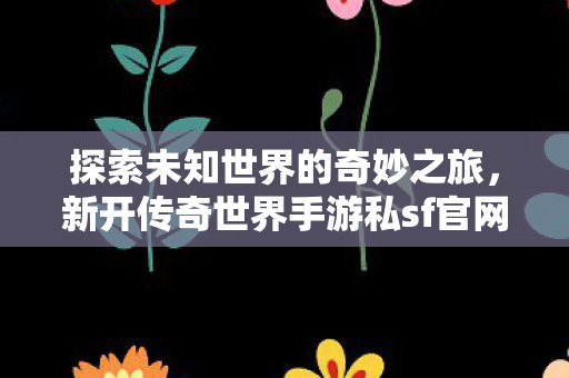 探索未知世界的奇妙之旅，新开传奇世界手游私sf官网等你来战！