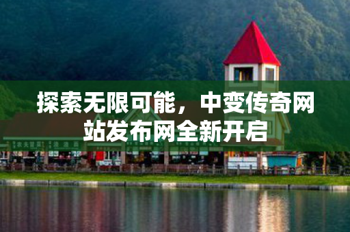 探索无限可能，中变传奇网站发布网全新开启