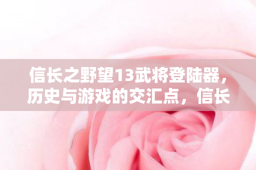 信长之野望13武将登陆器,历史与游戏的交汇点,信长之野望13,历史与游戏的交汇点 信长之野望13武将登陆器,历史与游戏的交汇点,信长之野望13,历史与游戏的交汇点