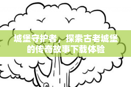 探索古老城堡的传奇故事下载体验图片