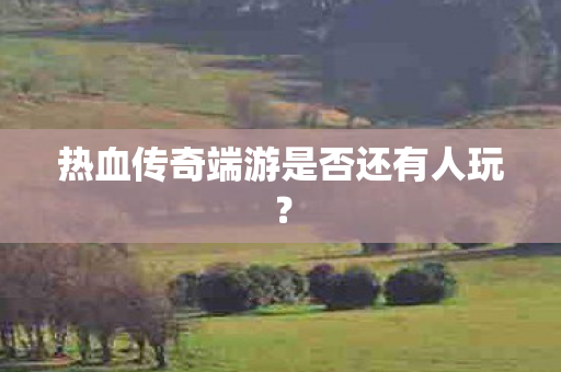 热血传奇端游是否还有人玩图片