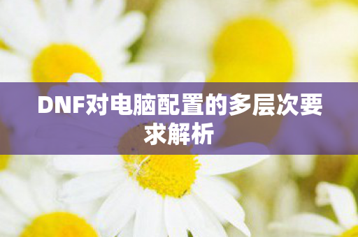 DNF对电脑配置的多层次要求解析图片