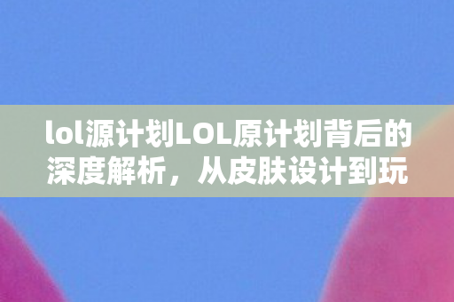 lol源计划LOL原计划背后的深度解析图片