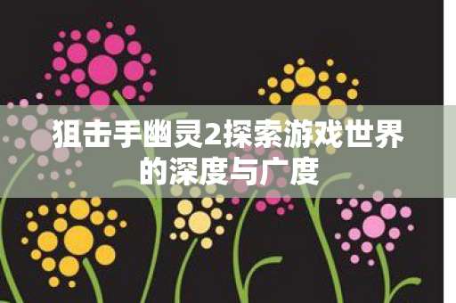 狙击手幽灵2探索游戏世界的深度与广度图片