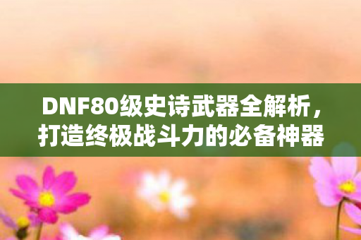 DNF80级史诗武器全解析图片