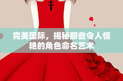 完美国际,揭秘那些令人惊艳的角色命名艺术 完美国际,揭秘那些令人惊艳的角色命名艺术