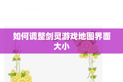 如何调整剑灵游戏地图界面大小 如何调整剑灵游戏地图界面大小