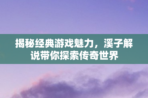 溪子解说带你探索传奇世界图片