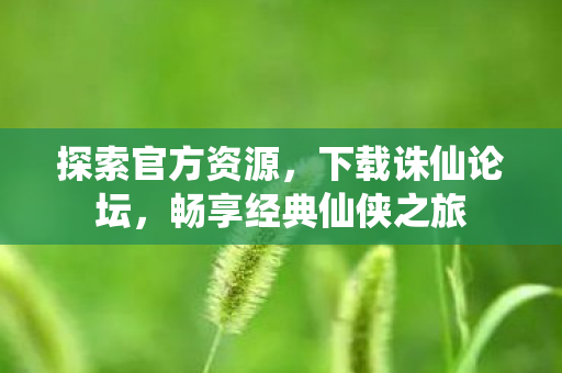 探索官方资源,下载诛仙论坛,畅享经典仙侠之旅 探索官方资源,下载诛仙论坛,畅享经典仙侠之旅
