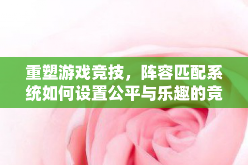阵容匹配系统如何设置公平与乐趣的竞技环境图片