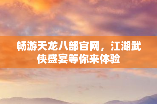 江湖武侠盛宴等你来体验图片