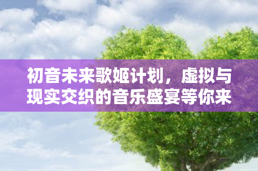 初音未来歌姬计划,虚拟与现实交织的音乐盛宴等你来体验 初音未来歌姬计划,虚拟与现实交织的音乐盛宴等你来体验