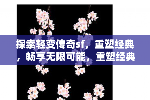 探索轻变传奇sf，重塑经典，畅享无限可能，重塑经典，探索轻变传奇sf，畅享无限可能