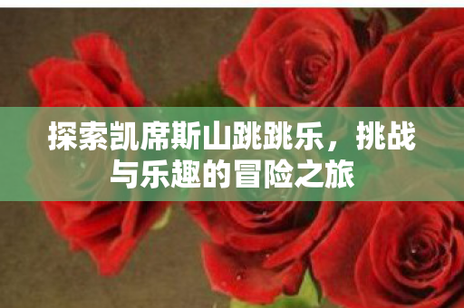 探索凯席斯山跳跳乐,挑战与乐趣的冒险之旅 探索凯席斯山跳跳乐,挑战与乐趣的冒险之旅