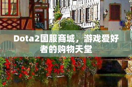 Dota2国服商城,游戏爱好者的购物天堂 Dota2国服商城,游戏爱好者的购物天堂