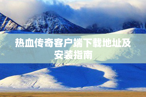 热血传奇客户端下载地址及安装指南图片