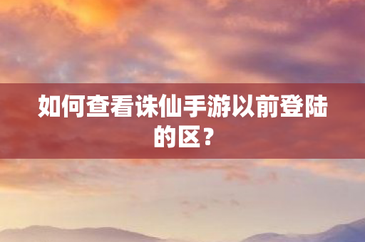 如何查看诛仙手游以前登陆的区图片
