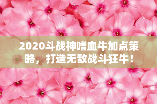 2020斗战神嗜血牛加点策略图片