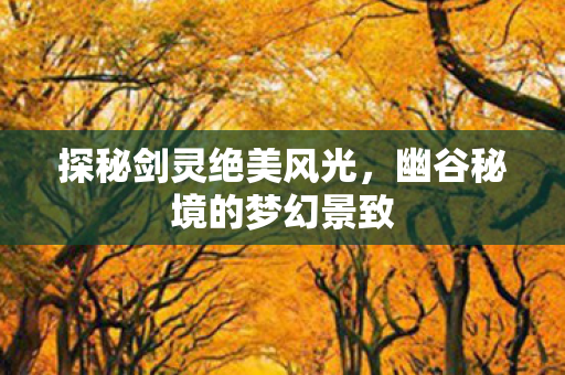 探秘剑灵绝美风光，幽谷秘境的梦幻景致