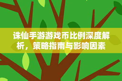 诛仙手游游戏币比例深度解析,策略指南与影响因素 诛仙手游游戏币比例深度解析,策略指南与影响因素
