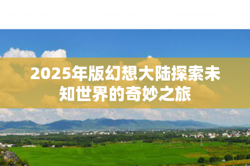 2025年版幻想大陆探索未知世界的奇妙之旅图片