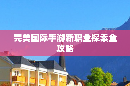 完美国际手游新职业探索全攻略图片