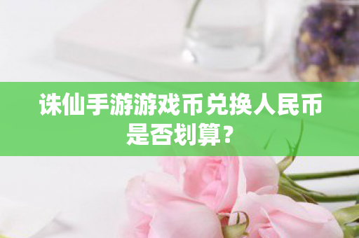 诛仙手游游戏币兑换人民币是否划算图片