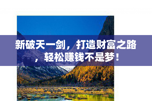 新破天一剑，打造财富之路，轻松赚钱不是梦！