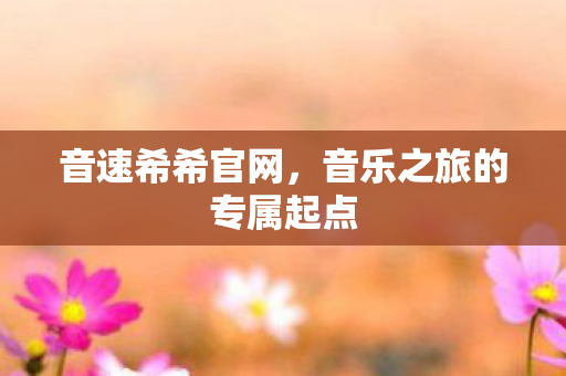 音速希希官网,音乐之旅的专属起点 音速希希官网,音乐之旅的专属起点