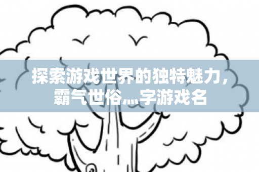 探索游戏世界的独特魅力,霸气世俗灬字游戏名 探索游戏世界的独特魅力,霸气世俗灬字游戏名