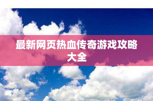 最新网页热血传奇游戏攻略大全图片