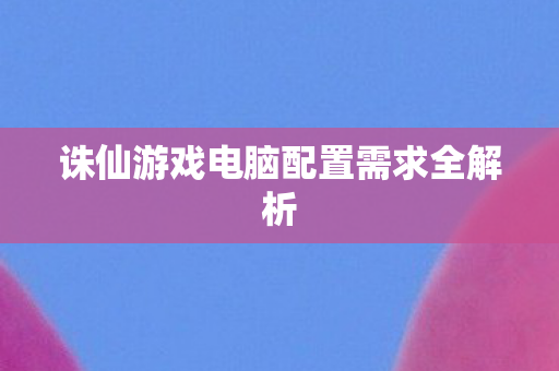诛仙游戏电脑配置需求全解析图片