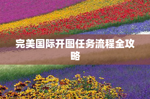 完美国际开图任务流程全攻略图片