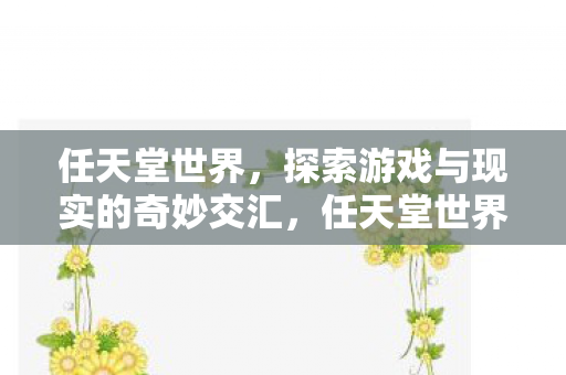 任天堂世界,探索游戏与现实的奇妙交汇,任天堂世界,游戏与现实的奇妙交汇探索之旅 任天堂世界,探索游戏与现实的奇妙交汇,任天堂世界,游戏与现实的奇妙交汇探索之旅